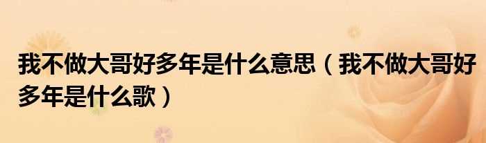 我不做大哥好多年是什么歌_我不做大哥好多年是什么意思?(我不做大哥好多年)