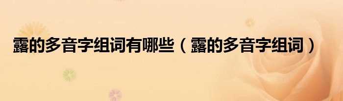 露的多音字组词_露的多音字组词有哪些?(露的多音字组词)