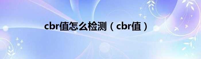 cbr值_cbr值怎么检测?(cbr)