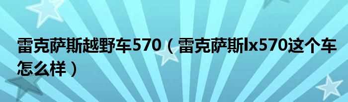 雷克萨斯lx570这个车怎么样_雷克萨斯越野车570?(雷克萨斯越野车570)