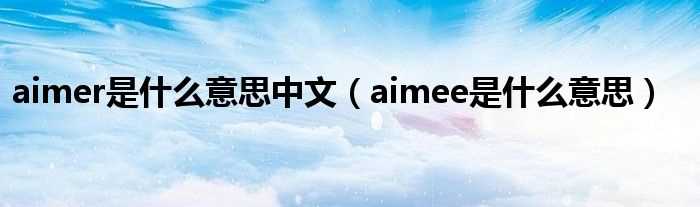 aimee是什么意思_aimer是什么意思中文?(aimer)