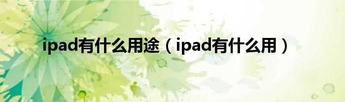 ipad有什么作用_ipad有什么作用途?(ipad是什么)