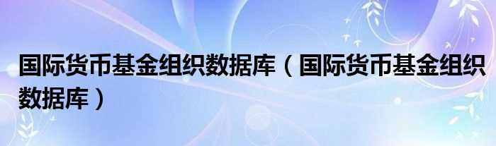 国际货币基金组织数据库_国际货币基金组织数据库(国际货币基金组织数据库)