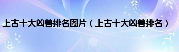 上古十大凶兽排名_上古十大凶兽排名图片(上古十大魔龙)