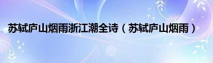 苏轼庐山烟雨_苏轼庐山烟雨浙江潮全诗(庐山烟雨浙江潮)