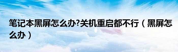 黑屏怎么办_笔记本黑屏怎么办?关机重启都不行?(笔记本黑屏)