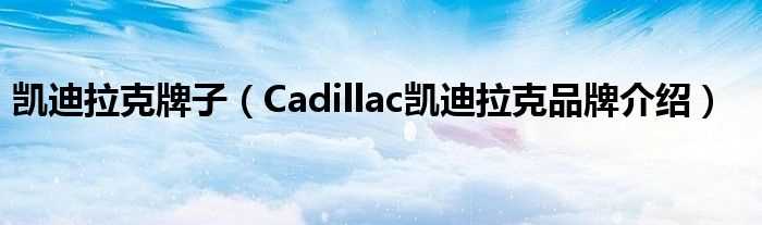 Cadillac凯迪拉克品牌介绍_凯迪拉克牌子(凯迪拉克)