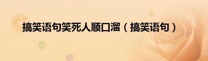 搞笑语句_搞笑语句笑死人顺口溜(笑死人的顺口溜)