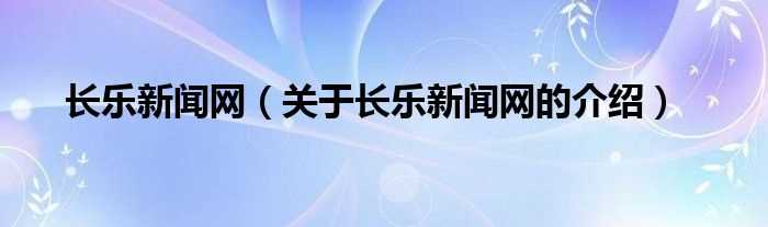 关于长乐新闻网的介绍_长乐新闻网(长乐新闻网)