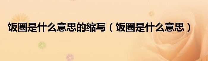 饭圈是什么意思_饭圈是什么意思的缩写?(饭圈是什么意思?)