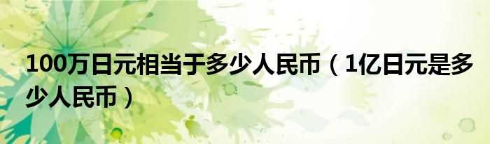 1亿日元是多少人民币_100万日元相当于多少人民币?(一百万日元等于多少人民币)