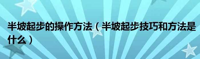 半坡起步技巧和方法是什么_半坡起步的操作方法?(开车半坡起步技巧)