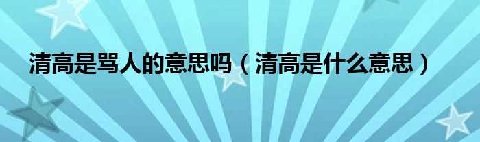 清高是什么意思_清高是骂人的意思吗?(清高是什么意思)