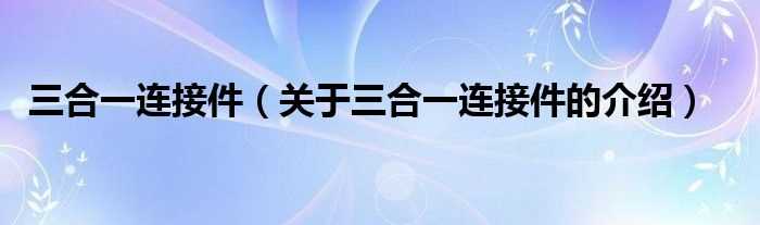 关于三合一连接件的介绍_三合一连接件(三合一连接件)