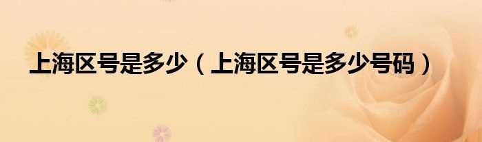 上海区号是多少号码_上海区号是多少?(上海区号)