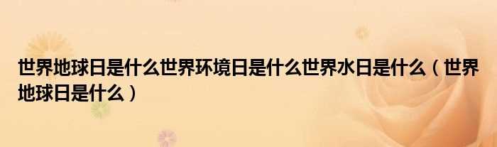 世界地球日是什么_世界地球日是什么世界环境日是什么世界水日是什么?(世界地球日)