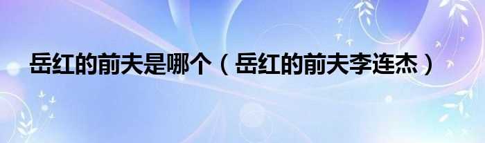 岳红的前夫李连杰_岳红的前夫是哪个?(岳红前夫)