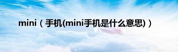 手机(mini手机是什么意思_mini)?(mini 手机)