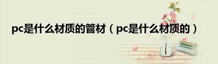 pc是什么材质的_pc是什么材质的管材?(PC材质是什么材料)