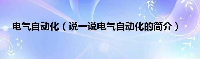 说一说电气自动化的简介_电气自动化(电气自动化)