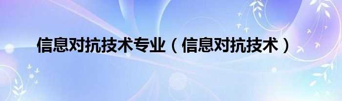 信息对抗技术_信息对抗技术专业(信息对抗技术)