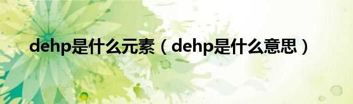 dehp是什么意思_dehp是什么元素?(dehp)