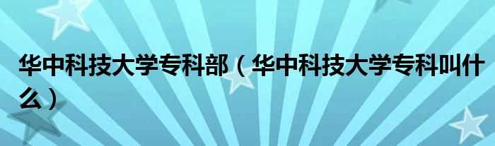 华中科技大学专科叫什么_华中科技大学专科部?(华中科技大学专科)