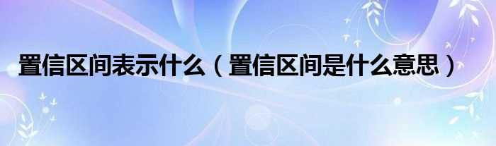 置信区间是什么意思_置信区间表示什么?(置信区间)