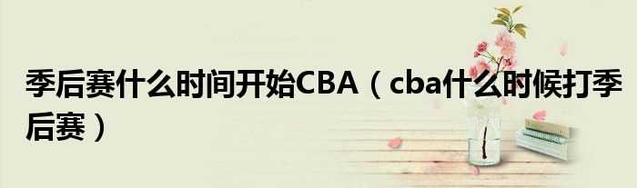 cba什么时候打季后赛_季后赛什么时间开始CBA?(cba什么时候开始)