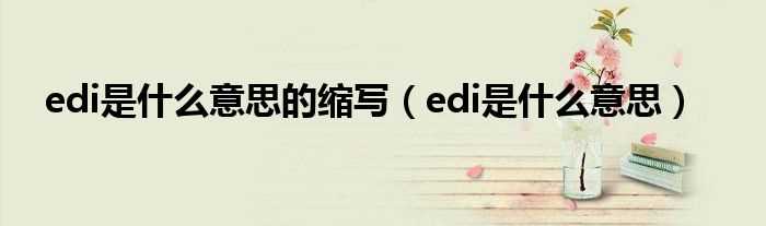 edi是什么意思_edi是什么意思的缩写?(edi)