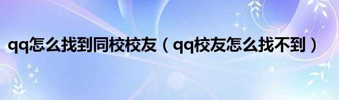 qq校友怎么找不到_qq怎么找到同校校友?(qq校友)