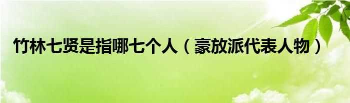 豪放派代表人物_竹林七贤是指哪七个人?(竹林七贤是指哪七个人)