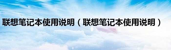 联想笔记本使用说明_联想笔记本使用说明(联想笔记本使用说明)