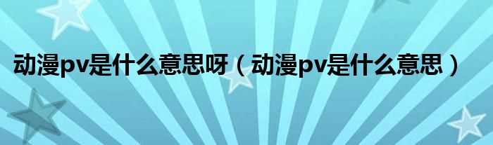 动漫pv是什么意思_动漫pv是什么意思呀?(pv)