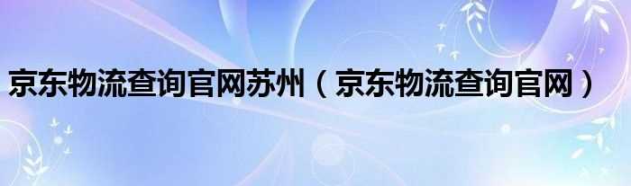 京东物流查询官网_京东物流查询官网苏州(京东物流查询官网)