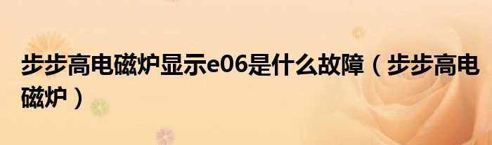 步步高电磁炉_步步高电磁炉显示e06是什么故障?(步步高电磁炉)