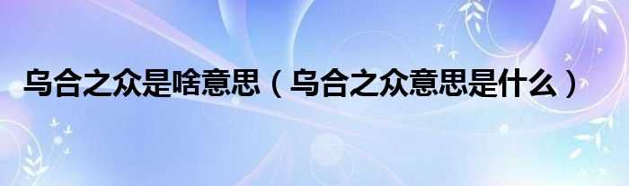 乌合之众意思是什么_乌合之众是啥意思?(乌合之众)