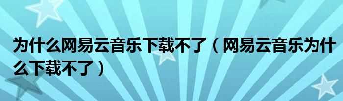 网易云音乐为什么下载不了_为什么网易云音乐下载不了?(网易云音乐下载不了)