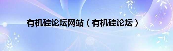 有机硅论坛_有机硅论坛网站(有机硅论坛)