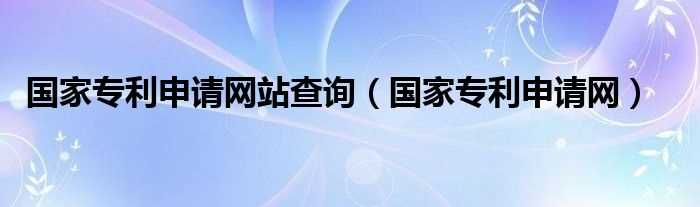 国家专利申请网_国家专利申请网站查询(国家专利网)