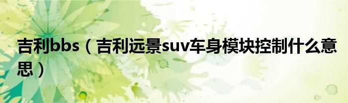 吉利远景suv车身模块控制什么意思_吉利bbs?(吉利bbs)