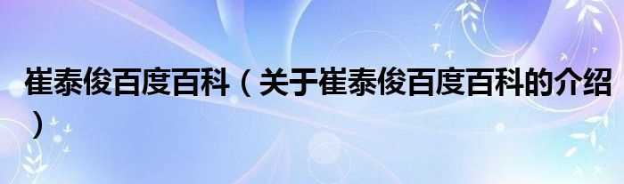 关于崔泰俊百度百科的介绍_崔泰俊百度百科(崔泰俊百度百科)