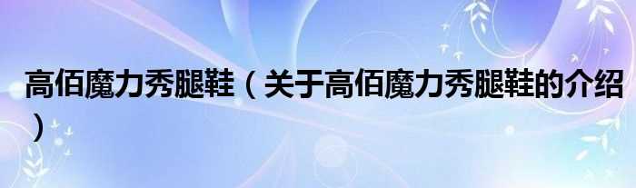 关于高佰魔力秀腿鞋的介绍_高佰魔力秀腿鞋(高佰魔力秀腿鞋)