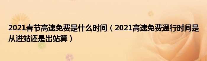 2021高速免费通行时间是从进站还是出站算_2021春节高速免费是什么时间?(2021春节高速免费是什么时间)