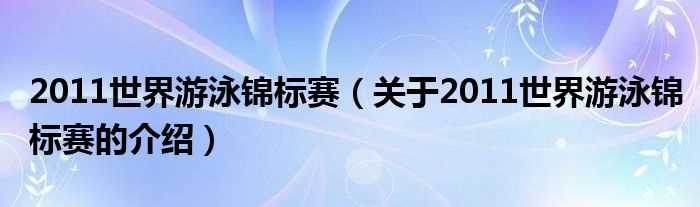 关于2011世界游泳锦标赛的介绍_2011世界游泳锦标赛(2011游泳世锦赛)