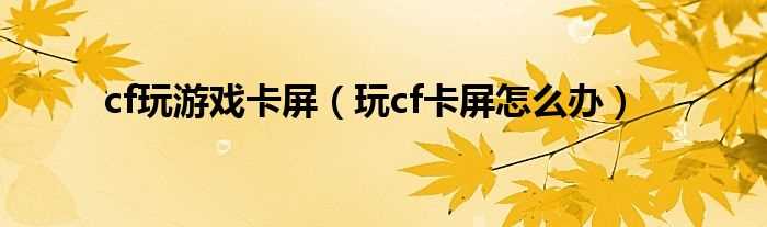 玩cf卡屏怎么办_cf玩游戏卡屏?(cf卡屏)