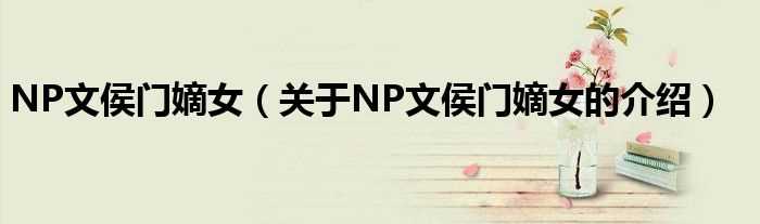 关于NP文侯门嫡女的介绍_NP文侯门嫡女(NP文侯门嫡女)