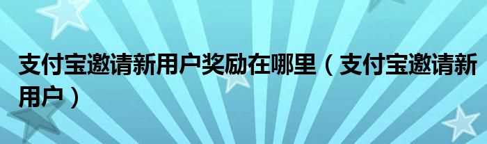 支付宝邀请新用户_支付宝邀请新用户奖励在哪里?(支付宝邀请新用户)