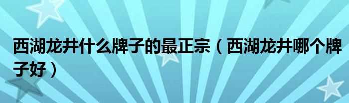 西湖龙井哪个牌子好_西湖龙井什么牌子的最正宗?(西湖龙井品牌)