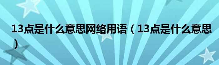 13点是什么意思_13点是什么意思网络用语?(13点)